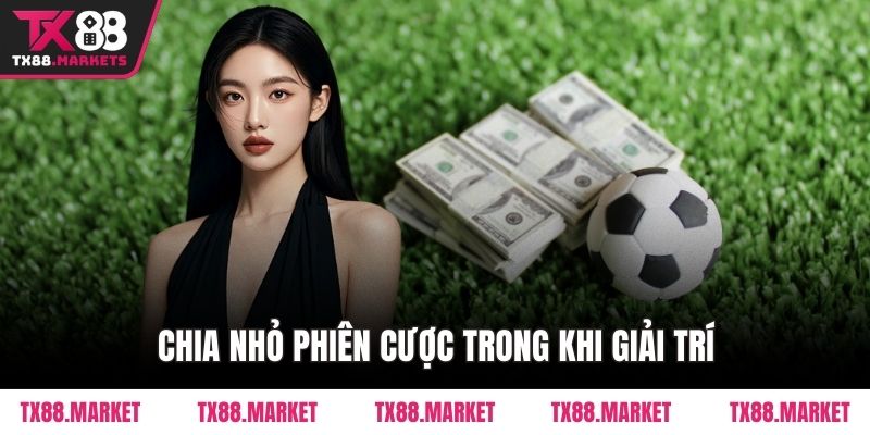 Chia nhỏ phiên cược trong khi giải trí